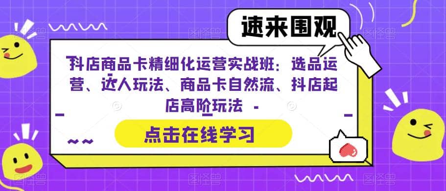 抖店商品卡精细化运营实操班：选品运营、达人玩法、商品卡自然流、抖店起店副业联盟-网创项目资源站-副业项目-创业项目-搞钱项目副业联盟