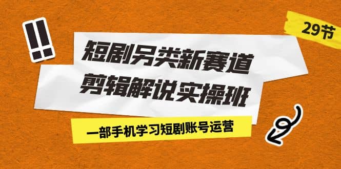 短剧另类新赛道剪辑解说实操班：一部手机学习短剧账号运营（29节 价值500）副业联盟-网创项目资源站-副业项目-创业项目-搞钱项目副业联盟