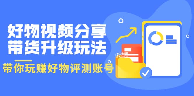 好物视频分享带货升级玩法：玩赚好物评测账号，月入10个W（1小时详细教程）副业联盟-网创项目资源站-副业项目-创业项目-搞钱项目副业联盟