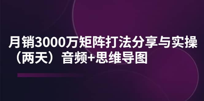 某线下培训：月销3000万矩阵打法分享与实操（两天）音频+思维导图副业联盟-网创项目资源站-副业项目-创业项目-搞钱项目副业联盟