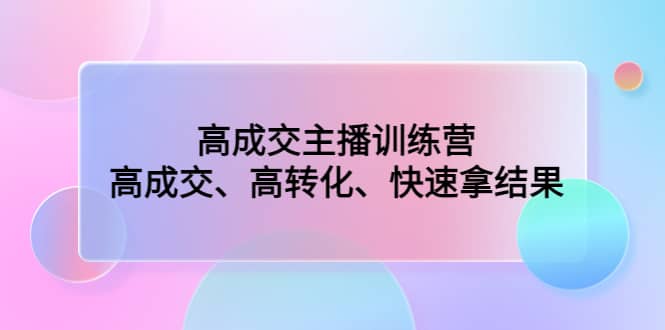 高成交主播训练营：高成交、高转化、快速拿结果副业联盟-网创项目资源站-副业项目-创业项目-搞钱项目副业联盟