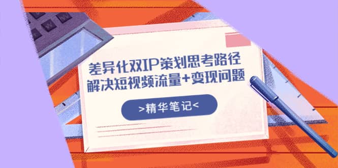 差异化双IP策划思考路径，解决短视频流量+变现问题（精华笔记）副业联盟-网创项目资源站-副业项目-创业项目-搞钱项目副业联盟