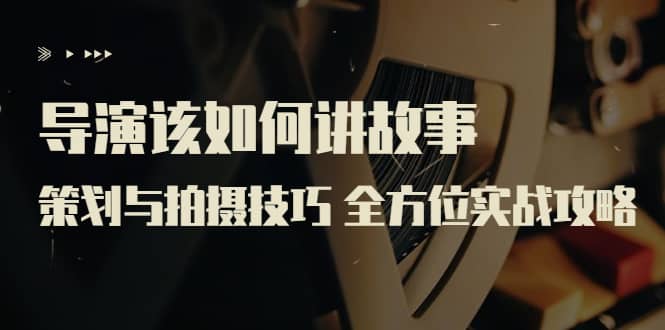 导演该如何讲故事：策划与拍摄技巧 全方位实战攻略（8节课 原价799）副业联盟-网创项目资源站-副业项目-创业项目-搞钱项目副业联盟