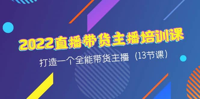 2022直播带货主播培训课，打造一个全能带货主播（13节课）副业联盟-网创项目资源站-副业项目-创业项目-搞钱项目副业联盟