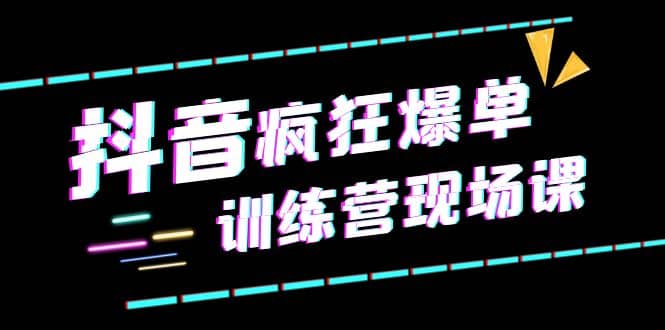 抖音短视频疯狂-爆单训练营现场课（新）直播带货+实战案例副业联盟-网创项目资源站-副业项目-创业项目-搞钱项目副业联盟