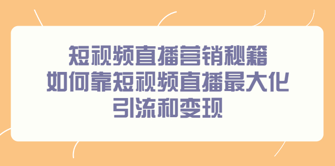 短视频直播营销秘籍，如何靠短视频直播最大化引流和变现副业联盟-网创项目资源站-副业项目-创业项目-搞钱项目副业联盟