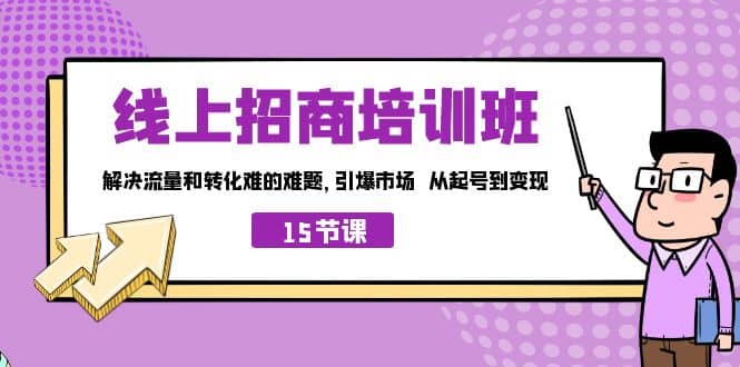 线上·招商培训班，解决流量和转化难的难题 引爆市场 从起号到变现（15节）副业联盟-网创项目资源站-副业项目-创业项目-搞钱项目副业联盟