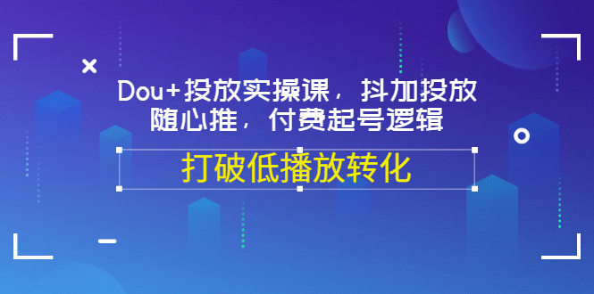 Dou+投放实操课，抖加投放，随心推，付费起号逻辑，打破低播放转化副业联盟-网创项目资源站-副业项目-创业项目-搞钱项目副业联盟