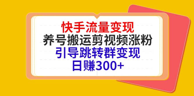 快手流量变现，养号搬运剪视频涨粉，引导跳转群变现日赚300+副业联盟-网创项目资源站-副业项目-创业项目-搞钱项目副业联盟
