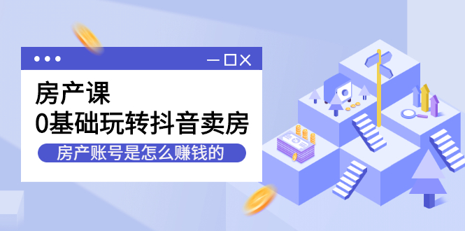 房产课，0基础玩转抖音卖房价值1798元副业联盟-网创项目资源站-副业项目-创业项目-搞钱项目副业联盟