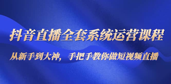 抖音直播全套系统运营课程：从新手到大神，手把手教你做直播短视频副业联盟-网创项目资源站-副业项目-创业项目-搞钱项目副业联盟
