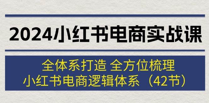 2024小红书电商实战课：全体系打造 全方位梳理 小红书电商逻辑体系 (42节)副业联盟-网创项目资源站-副业项目-创业项目-搞钱项目副业联盟