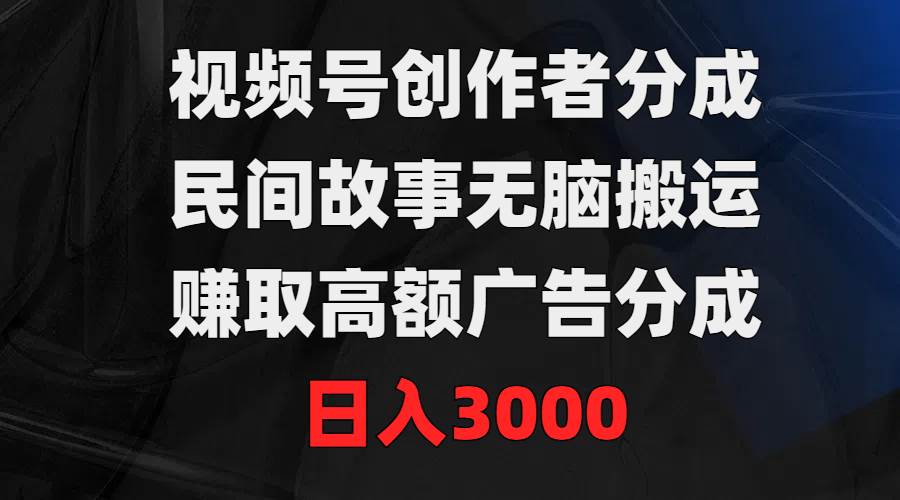 视频号创作者分成，民间故事无脑搬运，赚取高额广告分成，日入3000副业联盟-网创项目资源站-副业项目-创业项目-搞钱项目副业联盟