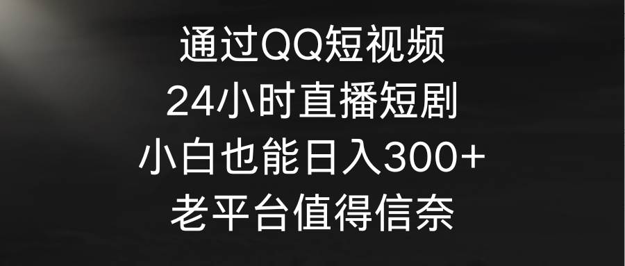 通过QQ短视频、24小时直播短剧，小白也能日入300+，老平台值得信奈副业联盟-网创项目资源站-副业项目-创业项目-搞钱项目副业联盟