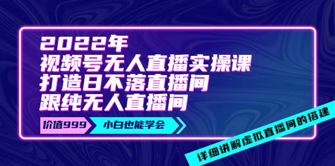 2022年《视频号无人直播实操课》打造日不落直播间+纯无人直播间副业联盟-网创项目资源站-副业项目-创业项目-搞钱项目副业联盟