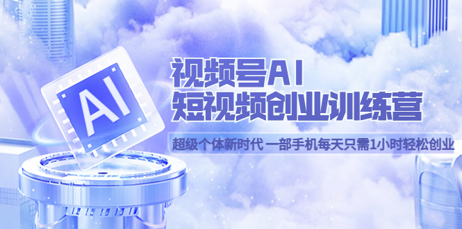 视频号AI短视频创业训练营 超级个体新时代 一部手机每天只需1小时轻松创业副业联盟-网创项目资源站-副业项目-创业项目-搞钱项目副业联盟