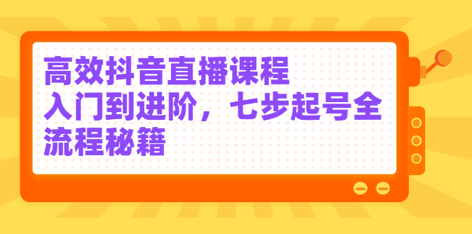 高效抖音直播课程，入门到进阶，七步起号全流程秘籍副业联盟-网创项目资源站-副业项目-创业项目-搞钱项目副业联盟