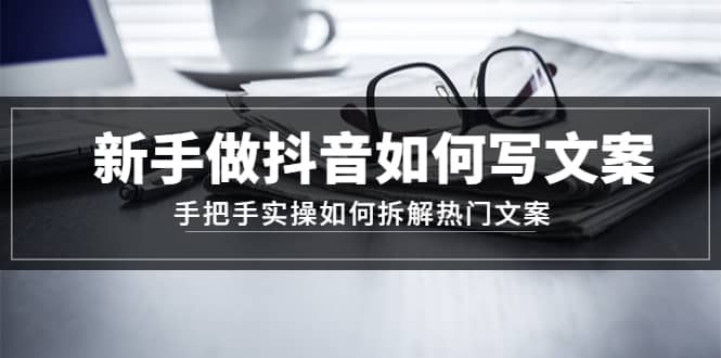 新手做抖音如何写文案，手把手实操如何拆解热门文案副业联盟-网创项目资源站-副业项目-创业项目-搞钱项目副业联盟