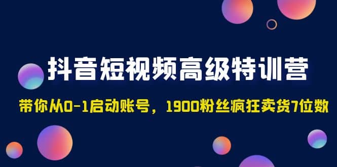 抖音短视频高级特训营：带你从0-1启动账号，1900粉丝疯狂卖货7位数副业联盟-网创项目资源站-副业项目-创业项目-搞钱项目副业联盟
