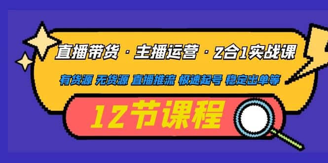 直播带货·主播运营2合1实战课 有货源 无货源 直播推流 极速起号 稳定出单副业联盟-网创项目资源站-副业项目-创业项目-搞钱项目副业联盟