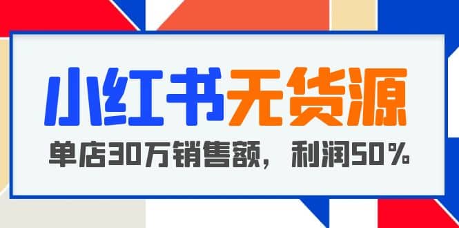 小红书无货源项目：从0-1从开店到爆单，单店30万销售额，利润50%，干货分享副业联盟-网创项目资源站-副业项目-创业项目-搞钱项目副业联盟