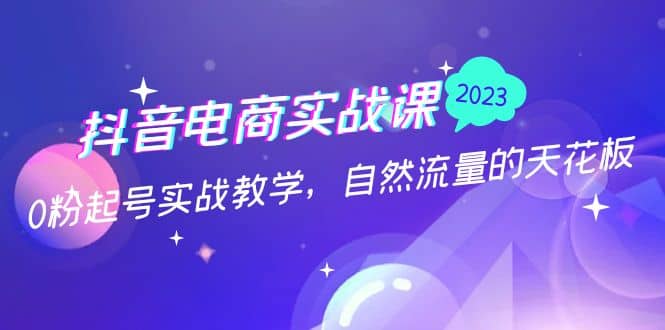 抖音电商实战课：0粉起号实战教学，自然流量的天花板（2月19最新）副业联盟-网创项目资源站-副业项目-创业项目-搞钱项目副业联盟