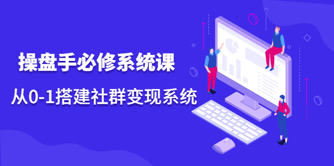 操盘手必修系统课，从0-1搭建社群变现系统价值999元副业联盟-网创项目资源站-副业项目-创业项目-搞钱项目副业联盟