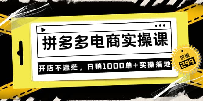 《拼多多电商实操课》开店不迷茫，日销1000单+实操落地（价值299元）副业联盟-网创项目资源站-副业项目-创业项目-搞钱项目副业联盟