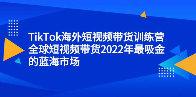 TikTok海外短视频带货训练营，全球短视频带货2022年最吸金的蓝海市场副业联盟-网创项目资源站-副业项目-创业项目-搞钱项目副业联盟