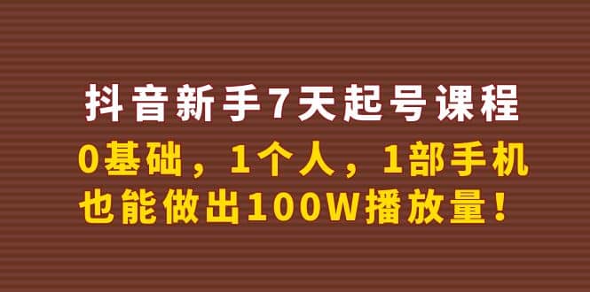 抖音新手7天起号课程：0基础，1个人，1部手机，也能做出100W播放量副业联盟-网创项目资源站-副业项目-创业项目-搞钱项目副业联盟