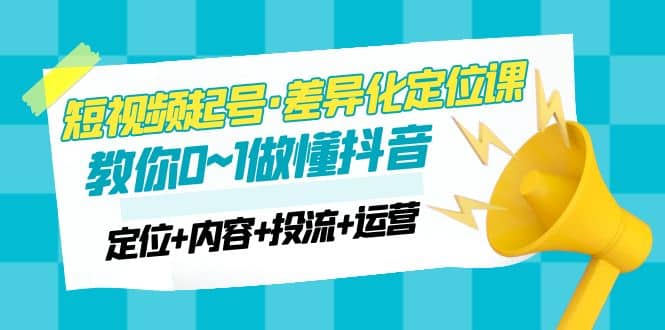 2023短视频起号·差异化定位课：0~1做懂抖音（定位+内容+投流+运营）副业联盟-网创项目资源站-副业项目-创业项目-搞钱项目副业联盟