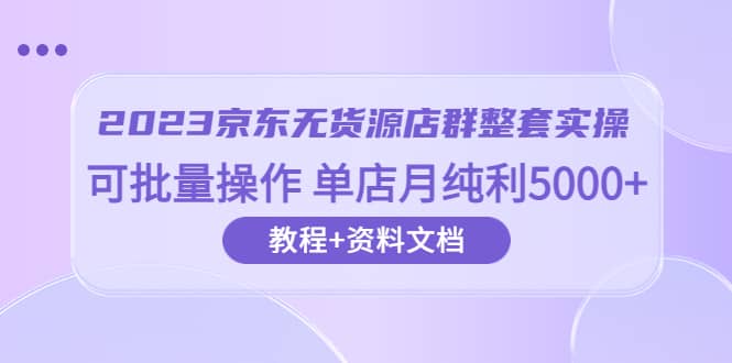 2023京东-无货源店群整套实操 可批量操作 单店月纯利5000+63节课+资料文档副业联盟-网创项目资源站-副业项目-创业项目-搞钱项目副业联盟