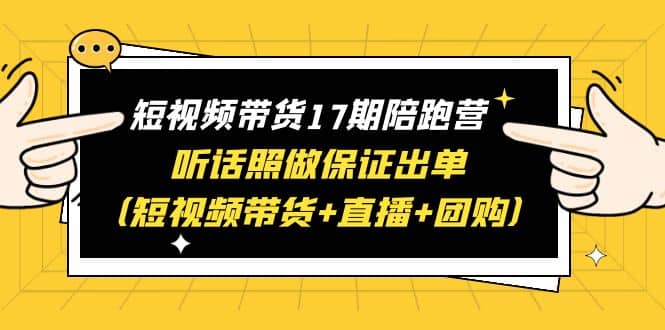 短视频带货17期陪跑营 听话照做保证出单（短视频带货+直播+团购）副业联盟-网创项目资源站-副业项目-创业项目-搞钱项目副业联盟