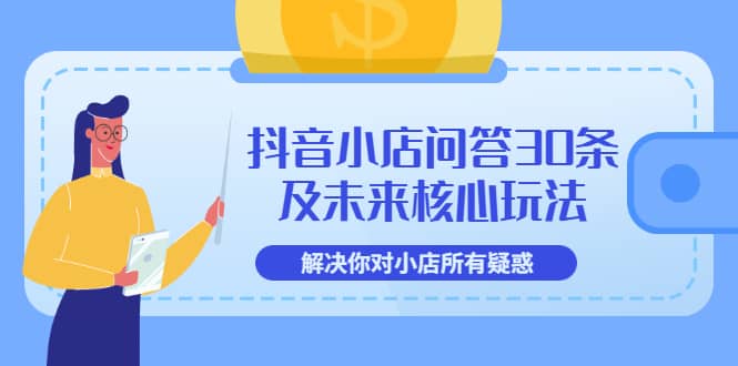 抖音小店问答30条及未来核心玩法，解决你对小店所有疑惑【3节视频课】副业联盟-网创项目资源站-副业项目-创业项目-搞钱项目副业联盟