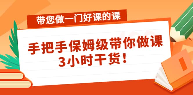 带您做一门好课的课：手把手保姆级带你做课，3小时干货副业联盟-网创项目资源站-副业项目-创业项目-搞钱项目副业联盟