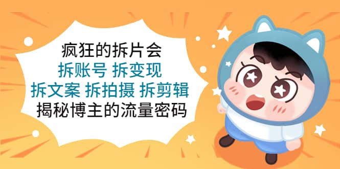 疯狂的拆片会：拆账号 拆变现 拆文案 拆拍摄 拆剪辑 揭秘博主的流量密码副业联盟-网创项目资源站-副业项目-创业项目-搞钱项目副业联盟