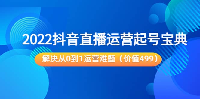 2022抖音直播运营起号宝典：解决从0到1运营难题（价值499）副业联盟-网创项目资源站-副业项目-创业项目-搞钱项目副业联盟