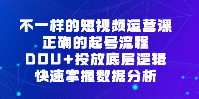 不一样的短视频运营课，正确的起号流程，DOU+投放底层逻辑，快速掌握数据分析副业联盟-网创项目资源站-副业项目-创业项目-搞钱项目副业联盟