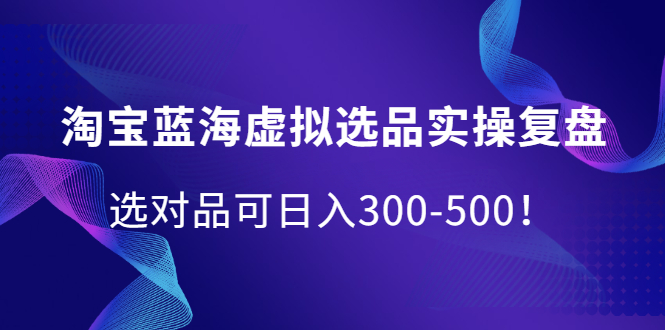 淘宝蓝海虚拟选品实操复盘，选对品可日入300-500！副业联盟-网创项目资源站-副业项目-创业项目-搞钱项目副业联盟
