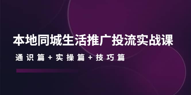 本地同城生活推广投流实战课：通识篇+实操篇+技巧篇副业联盟-网创项目资源站-副业项目-创业项目-搞钱项目副业联盟