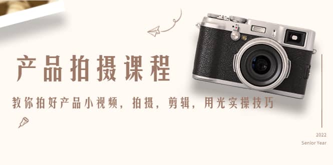 产品拍摄课程，教你拍好产品小视频，拍摄，剪辑，用光实操技巧副业联盟-网创项目资源站-副业项目-创业项目-搞钱项目副业联盟