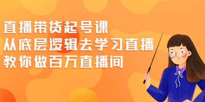 直播带货起号课，从底层逻辑去学习直播 教你做百万直播间副业联盟-网创项目资源站-副业项目-创业项目-搞钱项目副业联盟