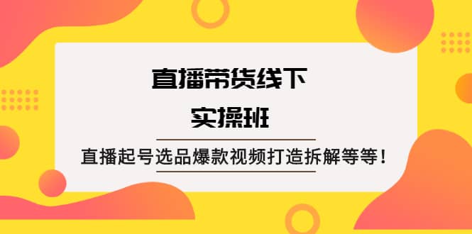 直播带货线下实操班：直播起号选品爆款视频打造拆解等等副业联盟-网创项目资源站-副业项目-创业项目-搞钱项目副业联盟