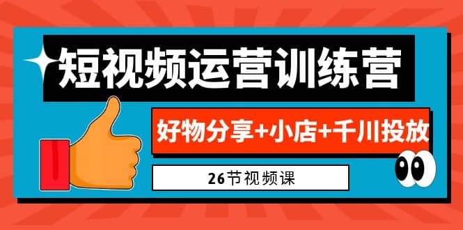 0基础短视频运营训练营：好物分享+小店+千川投放（26节视频课）副业联盟-网创项目资源站-副业项目-创业项目-搞钱项目副业联盟