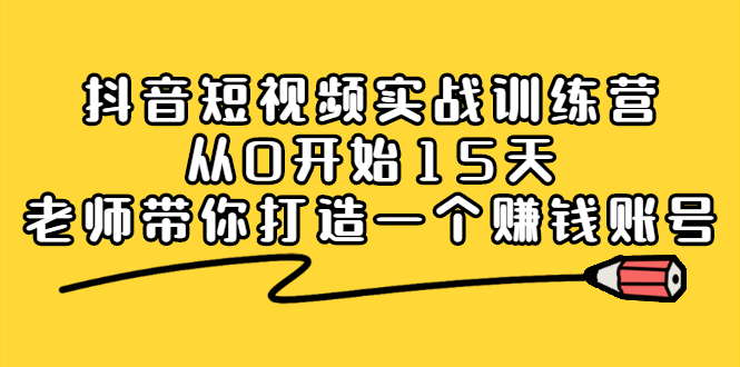 抖音短视频实战训练营，从0开始15天老师带你打造一个赚钱账号副业联盟-网创项目资源站-副业项目-创业项目-搞钱项目副业联盟