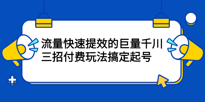 流量快速提效的巨量千川，三招付费玩法搞定起号副业联盟-网创项目资源站-副业项目-创业项目-搞钱项目副业联盟