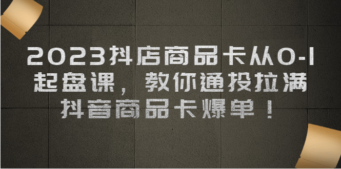 2023抖店商品卡从0-1 起盘课，教你通投拉满，抖音商品卡爆单副业联盟-网创项目资源站-副业项目-创业项目-搞钱项目副业联盟