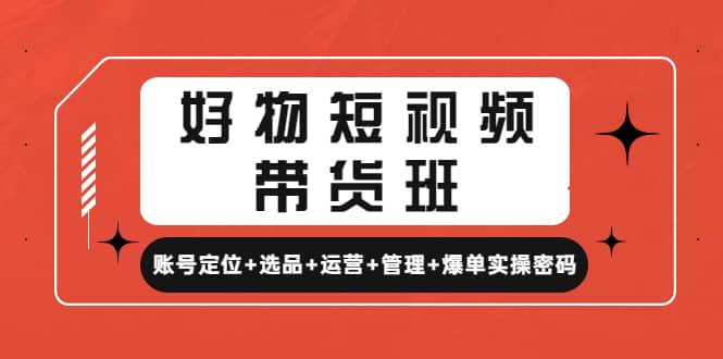 好物短视频带货班：账号定位+选品+运营+管理+爆单实操密码副业联盟-网创项目资源站-副业项目-创业项目-搞钱项目副业联盟