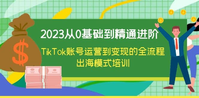 2023从0基础到精通进阶，TikTok账号运营到变现的全流程出海模式培训副业联盟-网创项目资源站-副业项目-创业项目-搞钱项目副业联盟
