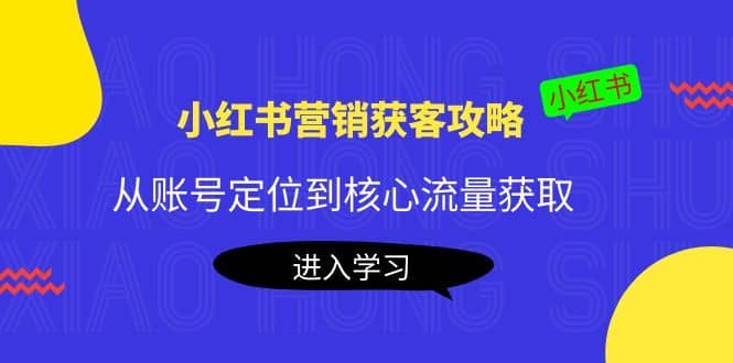 小红书营销获客攻略：从账号定位到核心流量获取，爆款笔记打造副业联盟-网创项目资源站-副业项目-创业项目-搞钱项目副业联盟